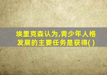 埃里克森认为,青少年人格发展的主要任务是获得( )